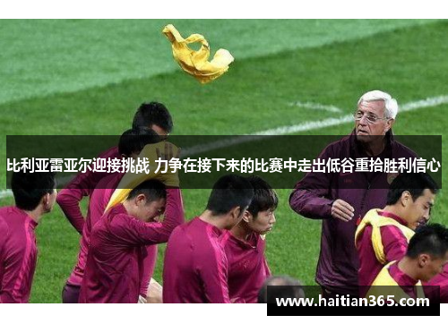 比利亚雷亚尔迎接挑战 力争在接下来的比赛中走出低谷重拾胜利信心