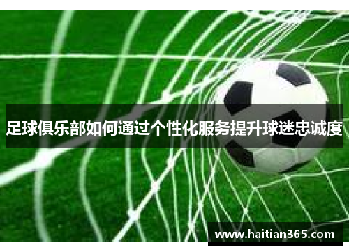 足球俱乐部如何通过个性化服务提升球迷忠诚度